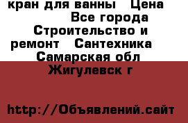 кран для ванны › Цена ­ 4 000 - Все города Строительство и ремонт » Сантехника   . Самарская обл.,Жигулевск г.